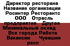 Директор ресторана › Название организации ­ Росинтер Ресторантс, ООО › Отрасль предприятия ­ Другое › Минимальный оклад ­ 1 - Все города Работа » Вакансии   . Чувашия респ.